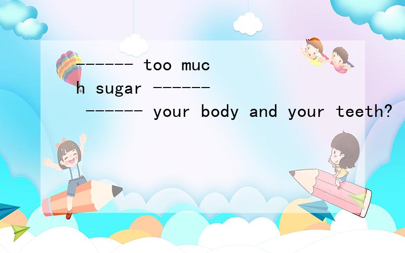------ too much sugar ------ ------ your body and your teeth?