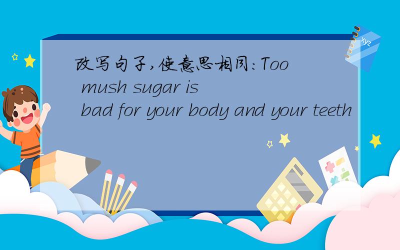改写句子,使意思相同:Too mush sugar is bad for your body and your teeth