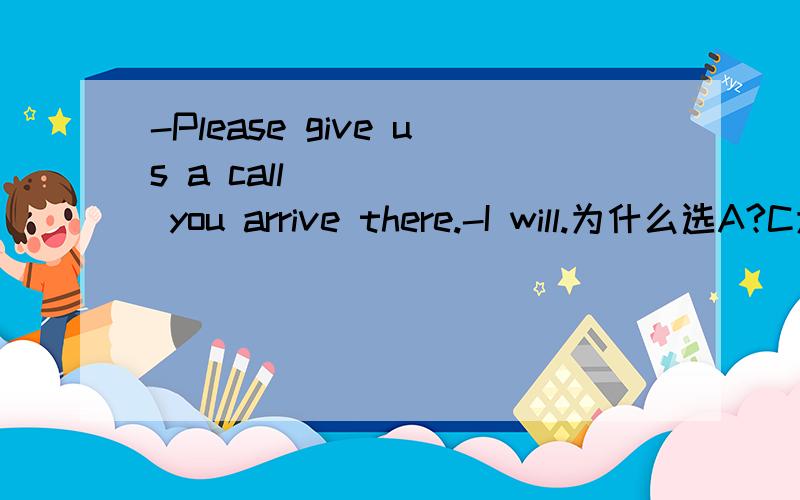 -Please give us a call______ you arrive there.-I will.为什么选A?C为何不行?A.immediately B.the moment when C.immediately when D.at the moment