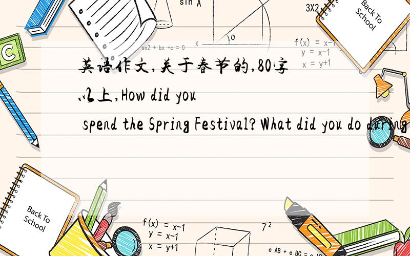 英语作文,关于春节的,80字以上,How did you spend the Spring Festival?What did you do during the Spring Festival?Where did you go /Who did you go with?