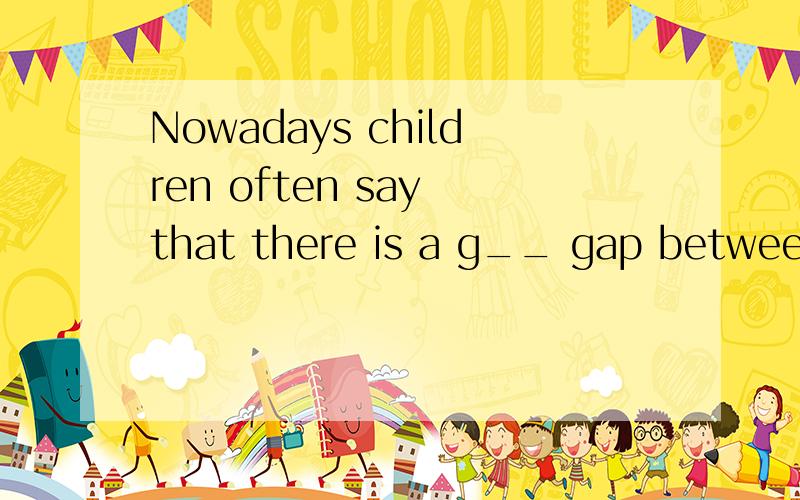 Nowadays children often say that there is a g__ gap between them and their parents
