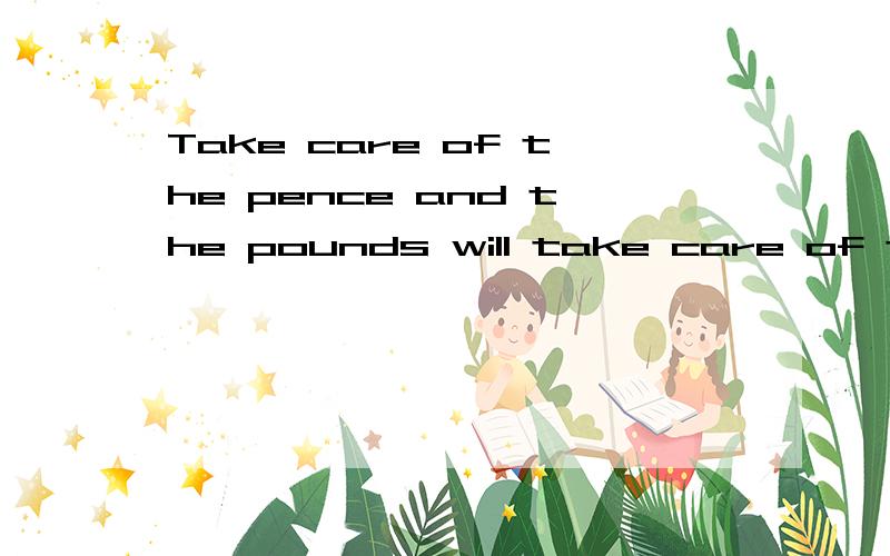 Take care of the pence and the pounds will take care of themselves.怎么翻译