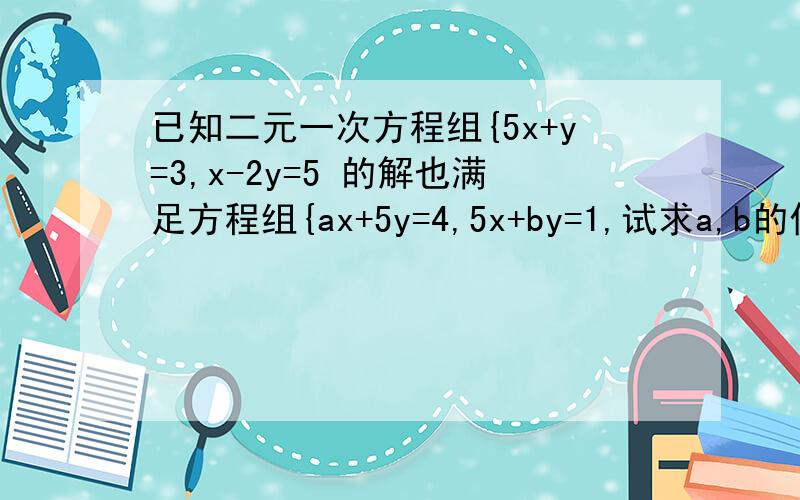 已知二元一次方程组{5x+y=3,x-2y=5 的解也满足方程组{ax+5y=4,5x+by=1,试求a,b的值