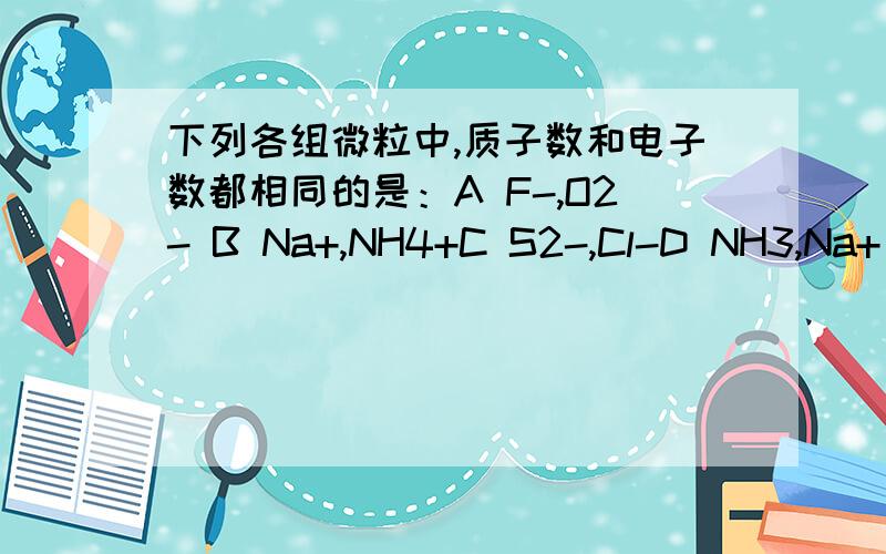 下列各组微粒中,质子数和电子数都相同的是：A F-,O2- B Na+,NH4+C S2-,Cl-D NH3,Na+
