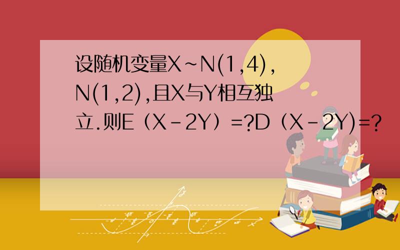 设随机变量X~N(1,4),N(1,2),且X与Y相互独立.则E（X-2Y）=?D（X-2Y)=?