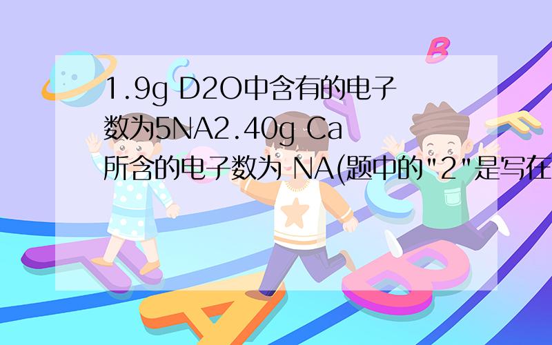 1.9g D2O中含有的电子数为5NA2.40g Ca 所含的电子数为 NA(题中的