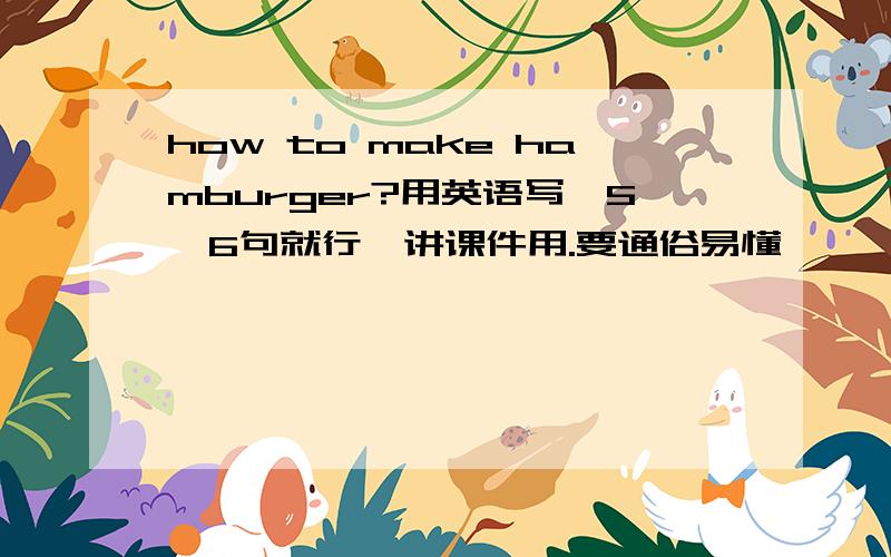 how to make hamburger?用英语写,5,6句就行,讲课件用.要通俗易懂