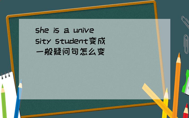 she is a univesity student变成一般疑问句怎么变