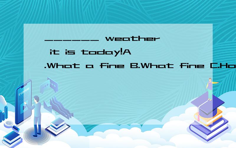 ______ weather it is today!A.What a fine B.What fine C.How fine D.How a fine