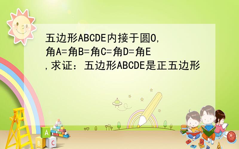 五边形ABCDE内接于圆O,角A=角B=角C=角D=角E,求证：五边形ABCDE是正五边形