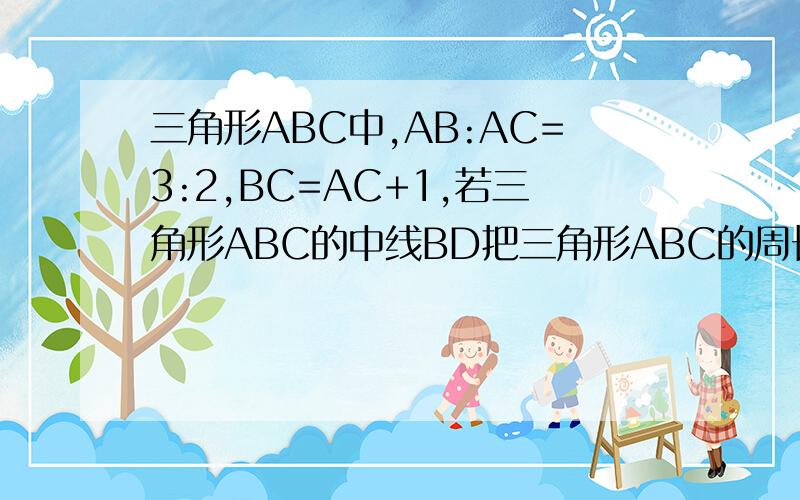 三角形ABC中,AB:AC=3:2,BC=AC+1,若三角形ABC的中线BD把三角形ABC的周长分为两部分的比是8:7,求边AB,AC的长