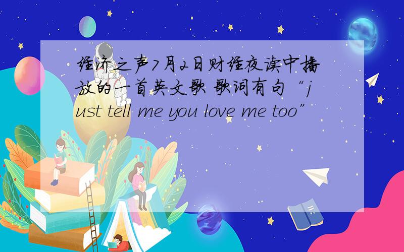 经济之声7月2日财经夜读中播放的一首英文歌 歌词有句“just tell me you love me too”
