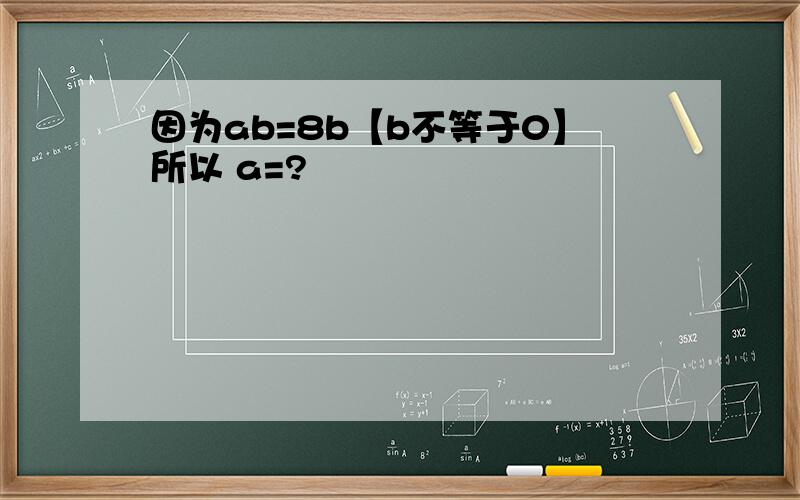 因为ab=8b【b不等于0】所以 a=?