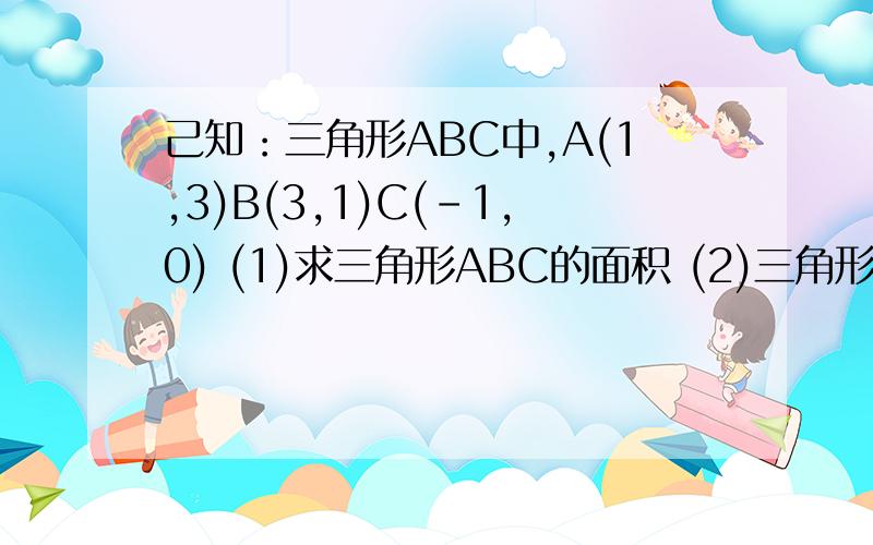 己知：三角形ABC中,A(1,3)B(3,1)C(-1,0) (1)求三角形ABC的面积 (2)三角形ABC的重心坐标