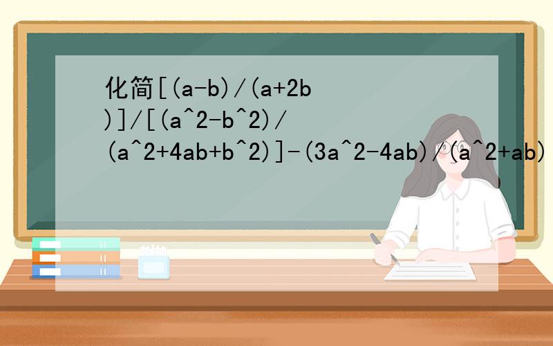 化简[(a-b)/(a+2b)]/[(a^2-b^2)/(a^2+4ab+b^2)]-(3a^2-4ab)/(a^2+ab)