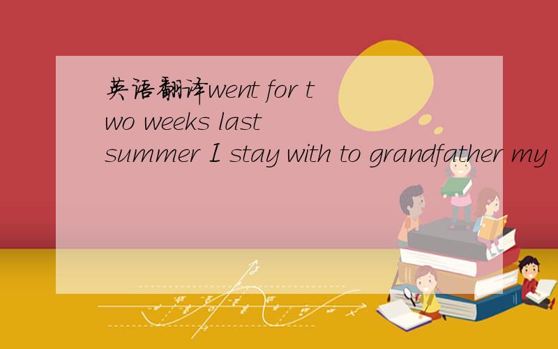 英语翻译went for two weeks last summer I stay with to grandfather my