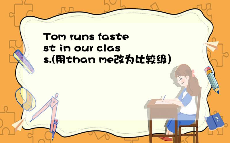 Tom runs fastest in our class.(用than me改为比较级）