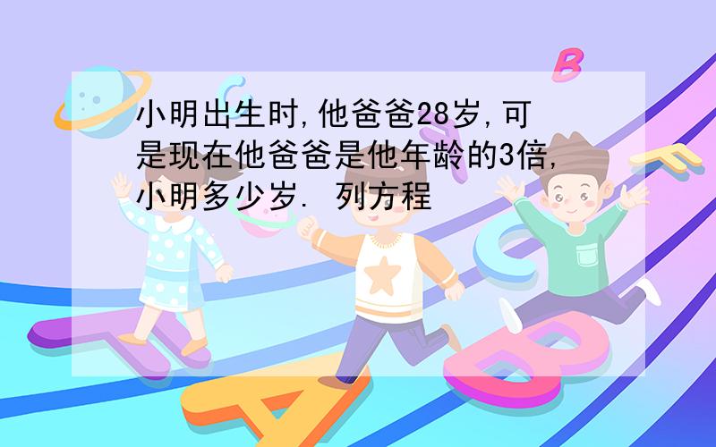 小明出生时,他爸爸28岁,可是现在他爸爸是他年龄的3倍,小明多少岁. 列方程
