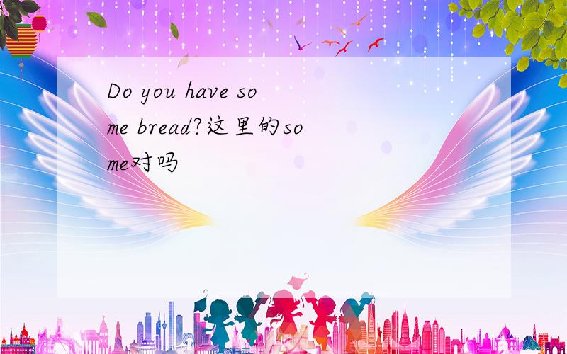 Do you have some bread?这里的some对吗