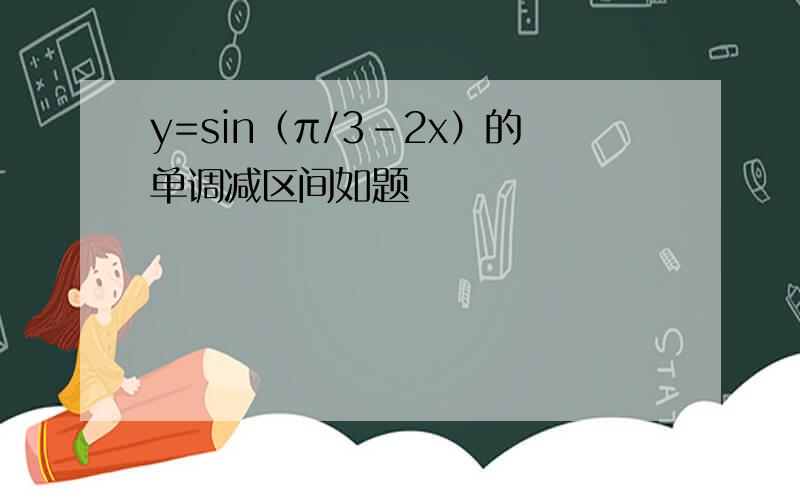 y=sin（π/3-2x）的单调减区间如题