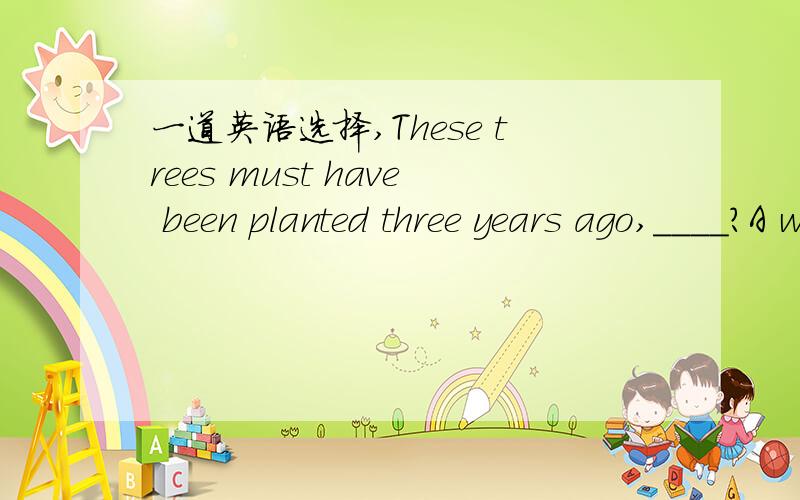 一道英语选择,These trees must have been planted three years ago,____?A weren't they B must't theyC didn't they D haven't they