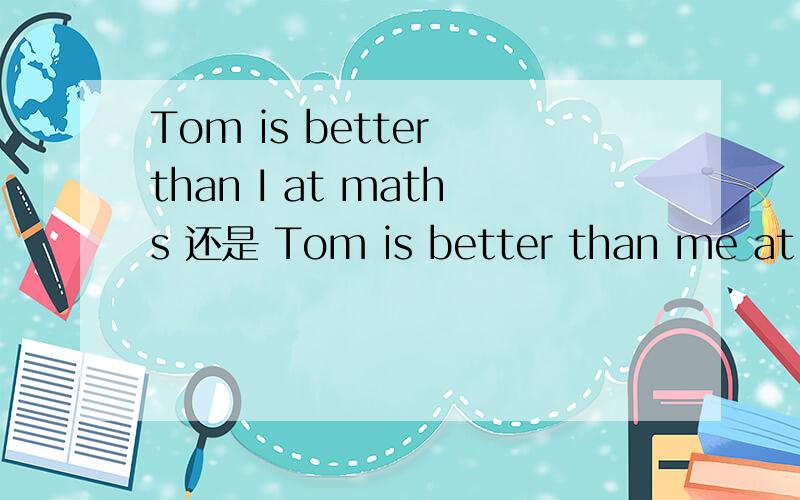 Tom is better than I at maths 还是 Tom is better than me at maths