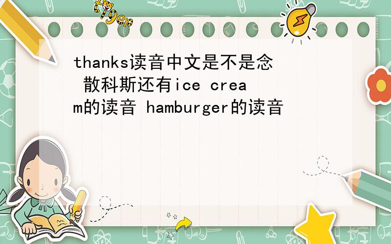 thanks读音中文是不是念 散科斯还有ice cream的读音 hamburger的读音