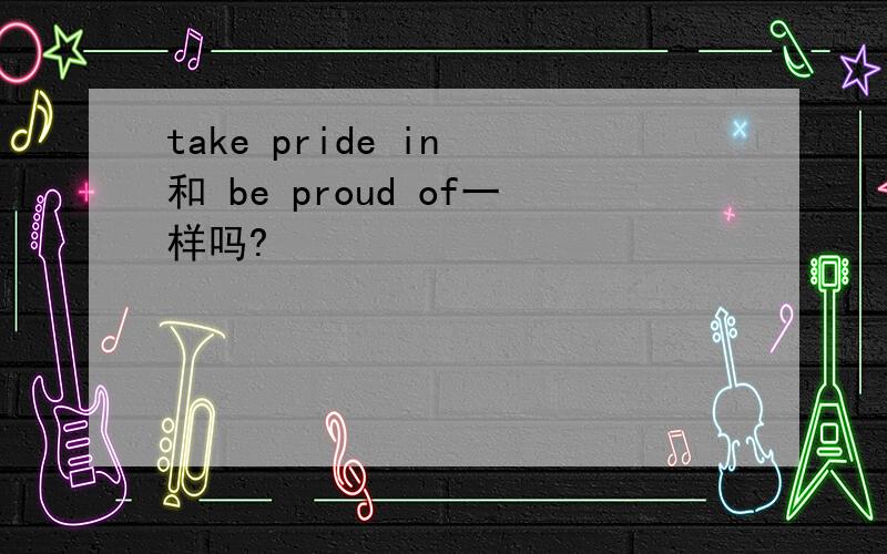 take pride in 和 be proud of一样吗?