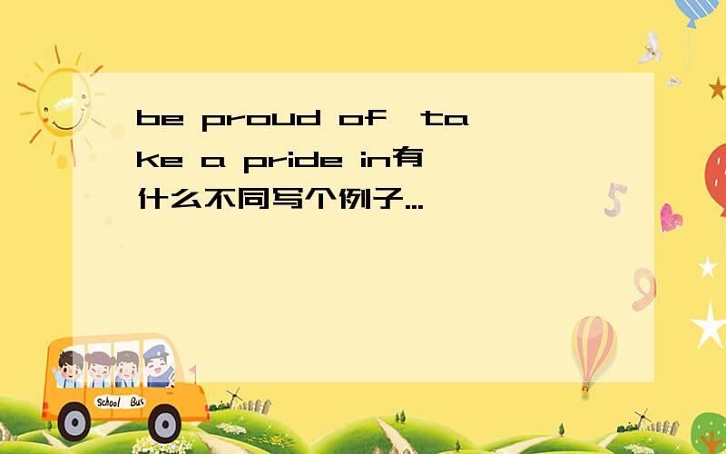 be proud of,take a pride in有什么不同写个例子...