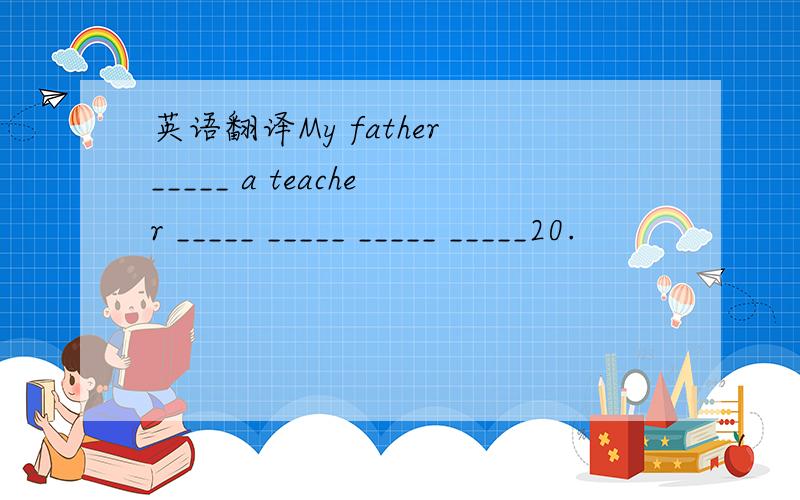 英语翻译My father _____ a teacher _____ _____ _____ _____20.