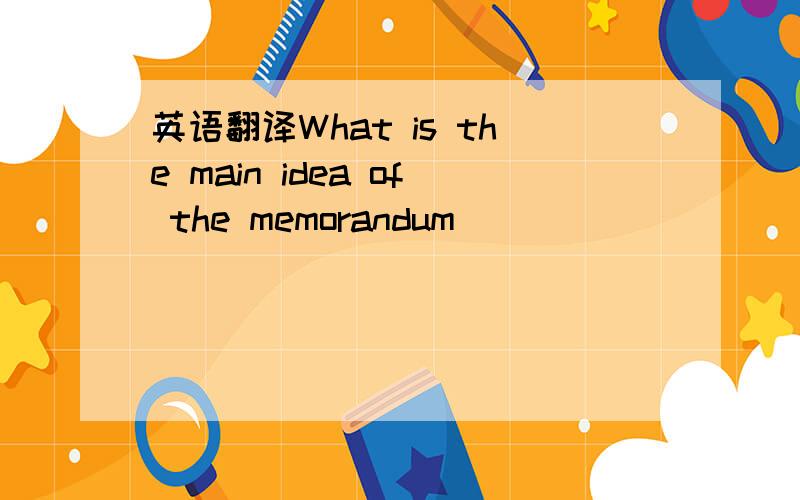 英语翻译What is the main idea of the memorandum