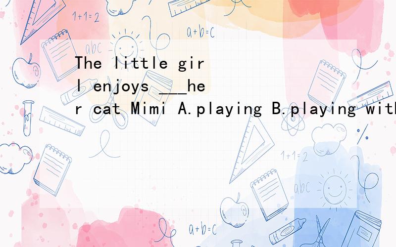 The little girl enjoys ___her cat Mimi A.playing B.playing with C.toplay with