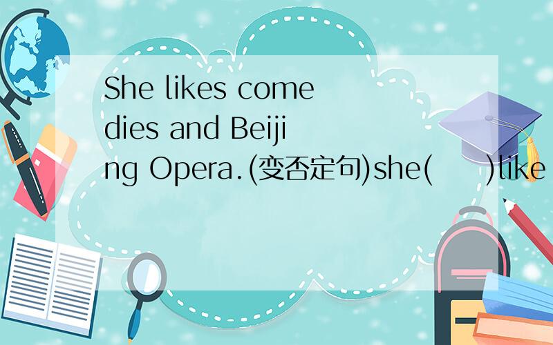 She likes comedies and Beijing Opera.(变否定句)she(     )like comidies(     )Beijing Opera.