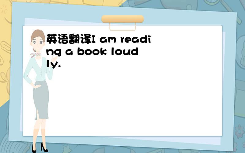 英语翻译I am reading a book loudly.