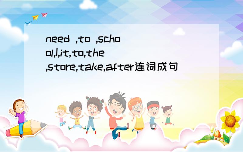 need ,to ,school,I,it,to,the,store,take,after连词成句