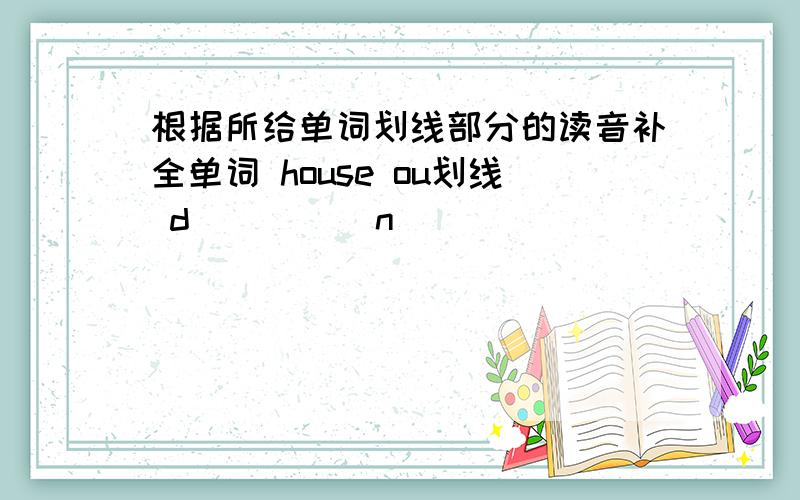 根据所给单词划线部分的读音补全单词 house ou划线 d__ __ n