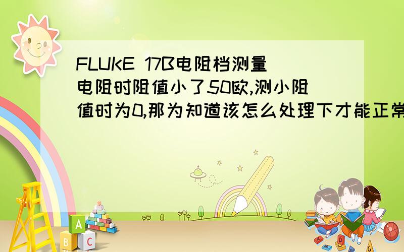 FLUKE 17B电阻档测量电阻时阻值小了50欧,测小阻值时为0,那为知道该怎么处理下才能正常啊?