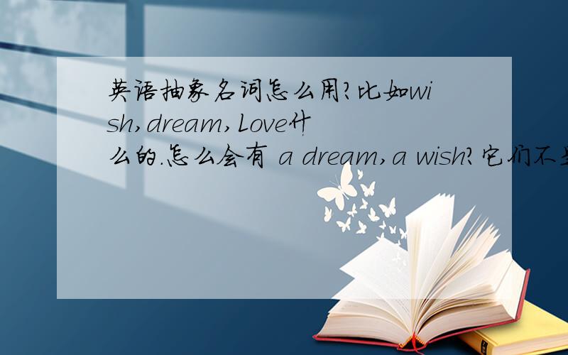 英语抽象名词怎么用?比如wish,dream,Love什么的.怎么会有 a dream,a wish?它们不是抽象名词?