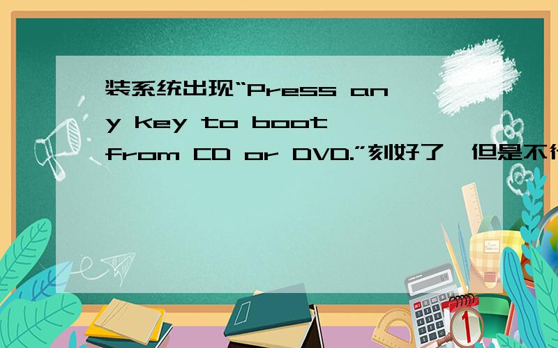装系统出现“Press any key to boot from CD or DVD.”刻好了,但是不行,重启装系统,选择CD 出现Press any key to boot from CD or DVD.是怎么回事 光盘中的文件如图!而且光盘总大小4.37G ,已使用2.63G!不像别人的,