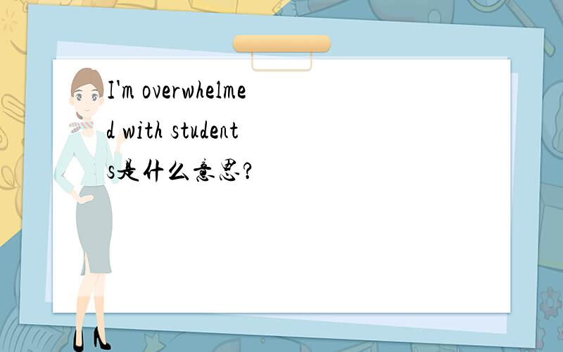 I'm overwhelmed with students是什么意思?