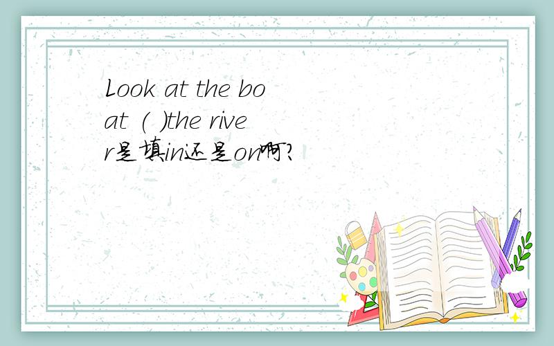 Look at the boat ( )the river是填in还是on啊?