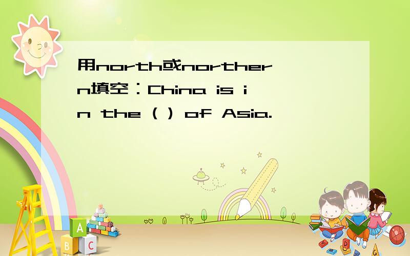 用north或northern填空：China is in the ( ) of Asia.