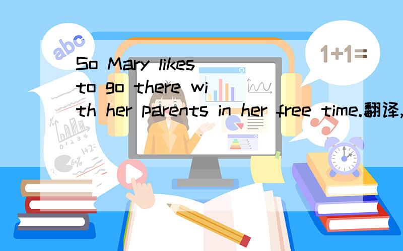 So Mary likes to go there with her parents in her free time.翻译,