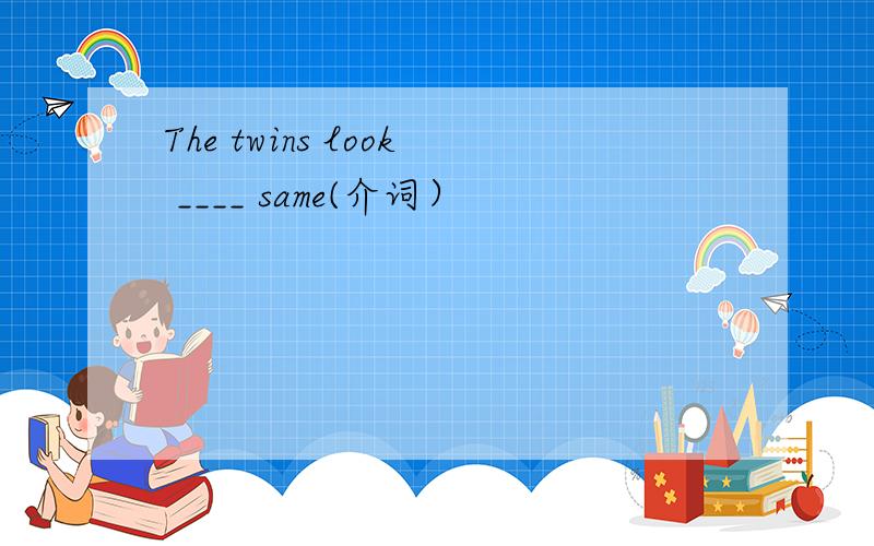 The twins look ____ same(介词）