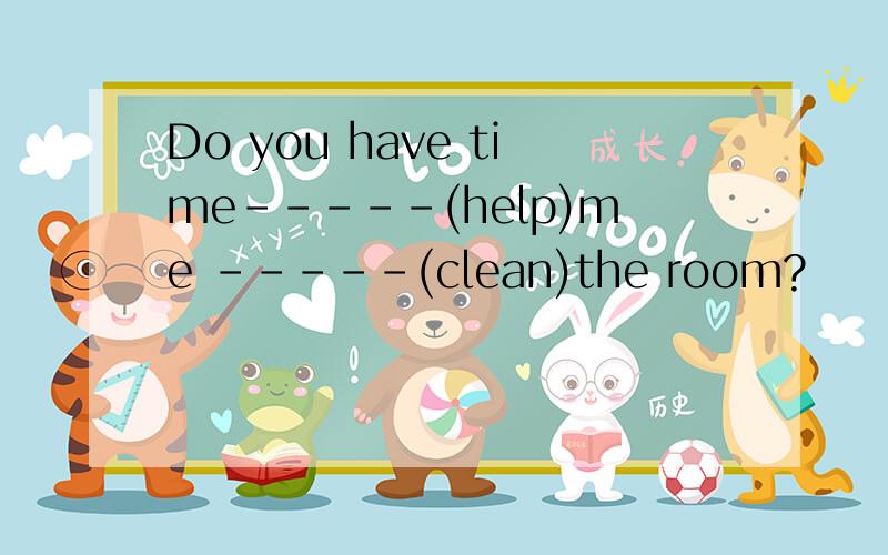 Do you have time-----(help)me -----(clean)the room?