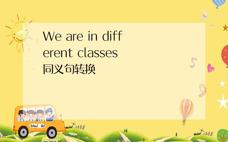 We are in different classes 同义句转换