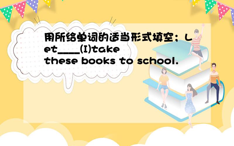 用所给单词的适当形式填空；Let____(I)take these books to school.