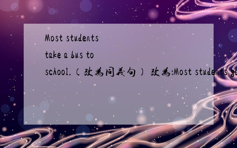 Most students take a bus to school.（改为同义句） 改为：Most students go to school （后填两个单词）
