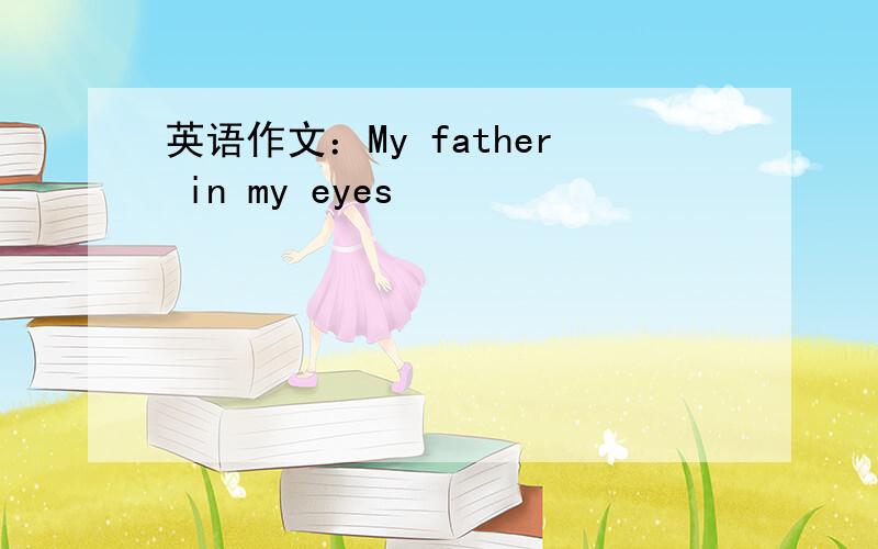 英语作文：My father in my eyes