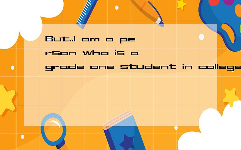But..I am a person who is a grade one student in college.